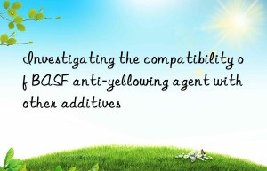investigating the compatibility of  anti-yellowing agent with other additives