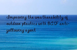 improving the weatherability of outdoor plastics with  anti-yellowing agent
