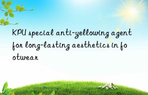 kpu special anti-yellowing agent for long-lasting aesthetics in footwear