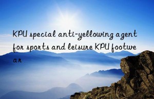kpu special anti-yellowing agent for sports and leisure kpu footwear