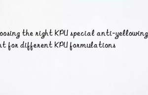choosing the right kpu special anti-yellowing agent for different kpu formulations