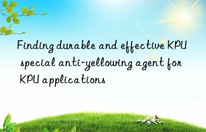 finding durable and effective kpu special anti-yellowing agent for kpu applications