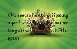 kpu special anti-yellowing agent strategies for preventing discoloration in kpu uppers