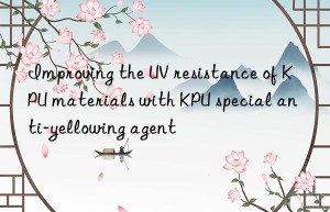 improving the uv resistance of kpu materials with kpu special anti-yellowing agent