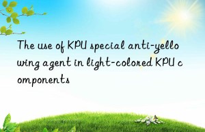 the use of kpu special anti-yellowing agent in light-colored kpu components
