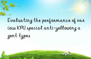 evaluating the performance of various kpu special anti-yellowing agent types