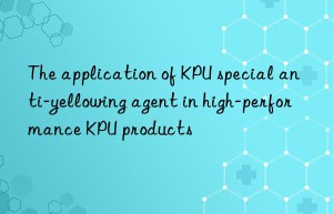 the application of kpu special anti-yellowing agent in high-performance kpu products