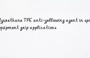 polyurethane tpe anti-yellowing agent in sports equipment grip applications