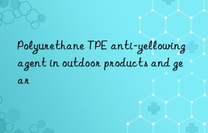 polyurethane tpe anti-yellowing agent in outdoor products and gear