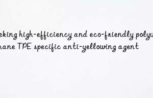 seeking high-efficiency and eco-friendly polyurethane tpe specific anti-yellowing agent