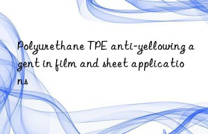 polyurethane tpe anti-yellowing agent in film and sheet applications
