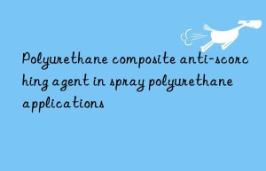 polyurethane composite anti-scorching agent in spray polyurethane applications