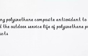 using polyurethane composite antioxidant to extend the outdoor service life of polyurethane products