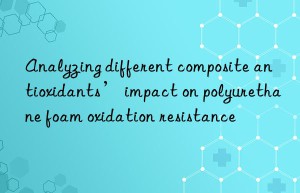 analyzing different composite antioxidants’ impact on polyurethane foam oxidation resistance