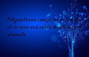 polyurethane composite antioxidant in wire and cable sheathing materials