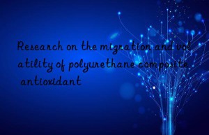 research on the migration and volatility of polyurethane composite antioxidant