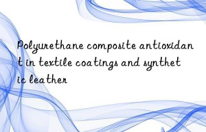 polyurethane composite antioxidant in textile coatings and synthetic leather