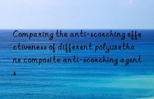 comparing the anti-scorching effectiveness of different polyurethane composite anti-scorching agents