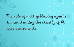 the role of anti-yellowing agents in maintaining the clarity of pu shoe components