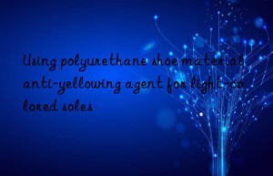 using polyurethane shoe material anti-yellowing agent for light-colored soles