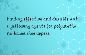 finding effective and durable anti-yellowing agents for polyurethane-based shoe uppers