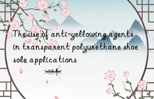 the use of anti-yellowing agents in transparent polyurethane shoe sole applications