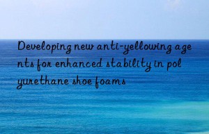 developing new anti-yellowing agents for enhanced stability in polyurethane shoe foams