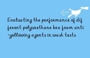 evaluating the performance of different polyurethane bra foam anti-yellowing agents in wash tests