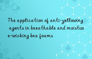 the application of anti-yellowing agents in breathable and moisture-wicking bra foams