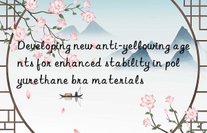 developing new anti-yellowing agents for enhanced stability in polyurethane bra materials