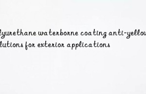 polyurethane waterborne coating anti-yellowing solutions for exterior applications
