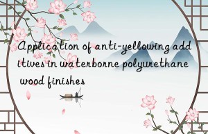 application of anti-yellowing additives in waterborne polyurethane wood finishes