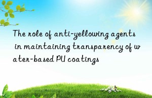 the role of anti-yellowing agents in maintaining transparency of water-based pu coatings