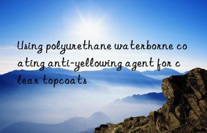 using polyurethane waterborne coating anti-yellowing agent for clear topcoats