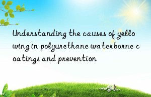 understanding the causes of yellowing in polyurethane waterborne coatings and prevention