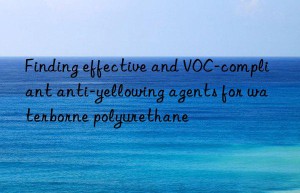 finding effective and voc-compliant anti-yellowing agents for waterborne polyurethane