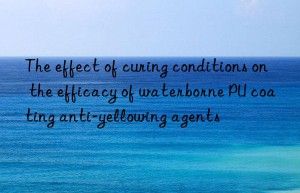 the effect of curing conditions on the efficacy of waterborne pu coating anti-yellowing agents