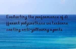 evaluating the performance of different polyurethane waterborne coating anti-yellowing agents