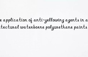 the application of anti-yellowing agents in architectural waterborne polyurethane paints