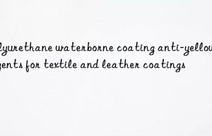 polyurethane waterborne coating anti-yellowing agents for textile and leather coatings