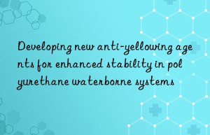 developing new anti-yellowing agents for enhanced stability in polyurethane waterborne systems