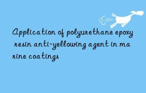 application of polyurethane epoxy resin anti-yellowing agent in marine coatings