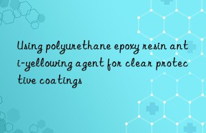 using polyurethane epoxy resin anti-yellowing agent for clear protective coatings