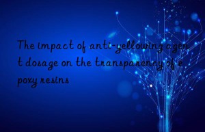 the impact of anti-yellowing agent dosage on the transparency of epoxy resins