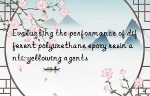 evaluating the performance of different polyurethane epoxy resin anti-yellowing agents