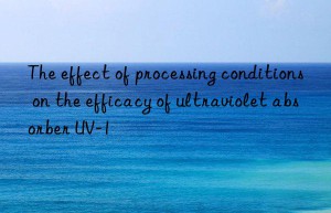 the effect of processing conditions on the efficacy of ultraviolet absorber uv-1