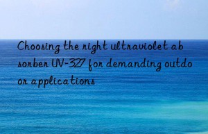 choosing the right ultraviolet absorber uv-327 for demanding outdoor applications