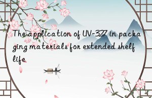the application of uv-327 in packaging materials for extended shelf life