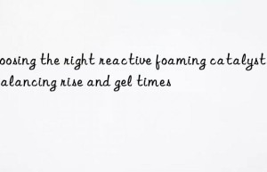 choosing the right reactive foaming catalyst for balancing rise and gel times