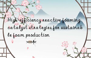 high-efficiency reactive foaming catalyst strategies for sustainable foam production